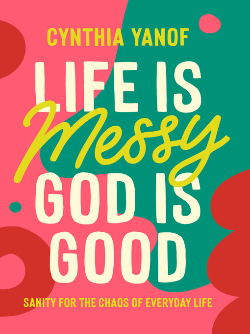 Title details for Life Is Messy, God Is Good by Cynthia Yanof - Available